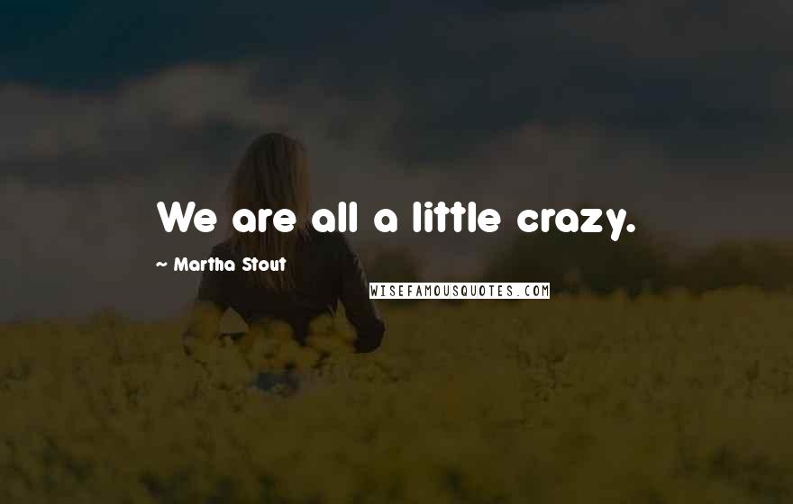 Martha Stout Quotes: We are all a little crazy.