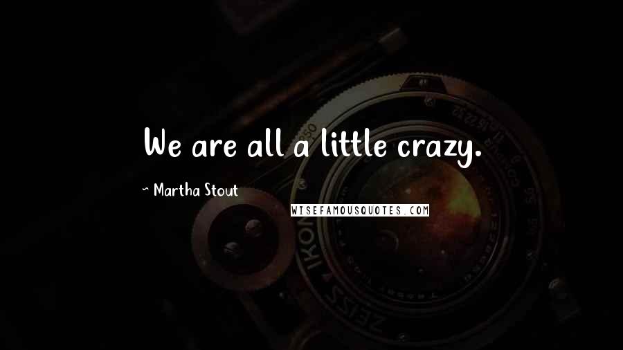 Martha Stout Quotes: We are all a little crazy.