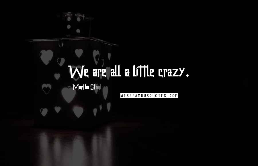 Martha Stout Quotes: We are all a little crazy.