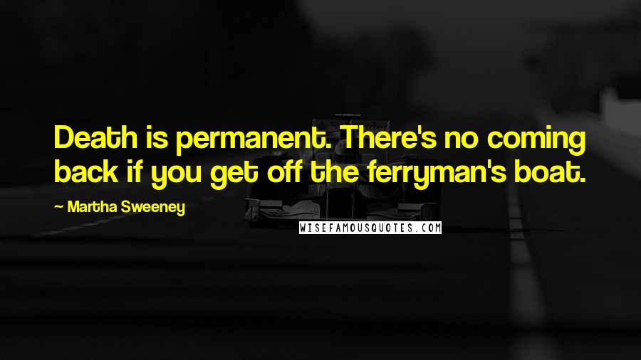 Martha Sweeney Quotes: Death is permanent. There's no coming back if you get off the ferryman's boat.