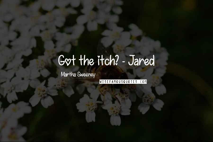 Martha Sweeney Quotes: Got the itch? - Jared