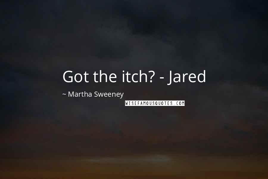 Martha Sweeney Quotes: Got the itch? - Jared