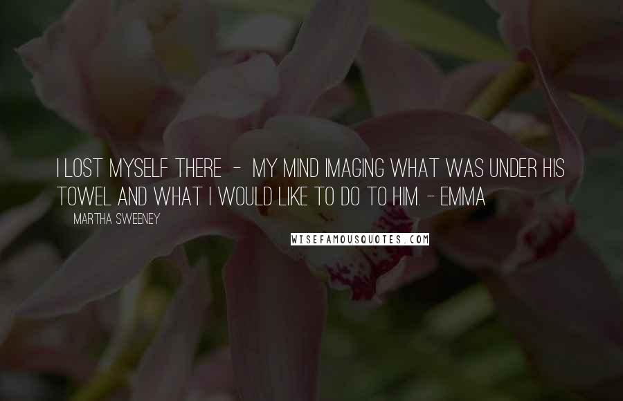 Martha Sweeney Quotes: I lost myself there  -  my mind imaging what was under his towel and what I would like to do to him. - Emma