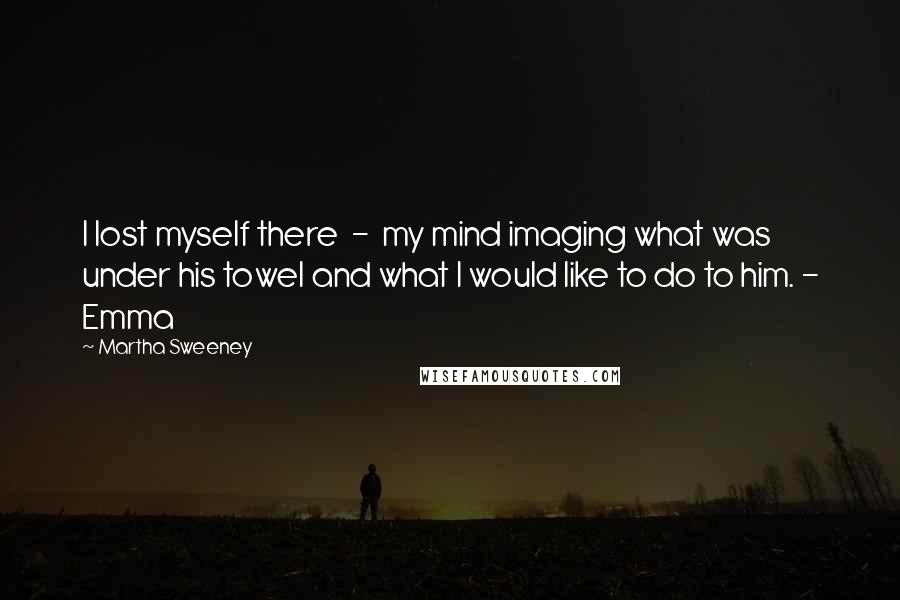 Martha Sweeney Quotes: I lost myself there  -  my mind imaging what was under his towel and what I would like to do to him. - Emma