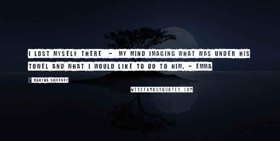 Martha Sweeney Quotes: I lost myself there  -  my mind imaging what was under his towel and what I would like to do to him. - Emma