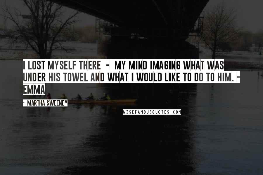 Martha Sweeney Quotes: I lost myself there  -  my mind imaging what was under his towel and what I would like to do to him. - Emma