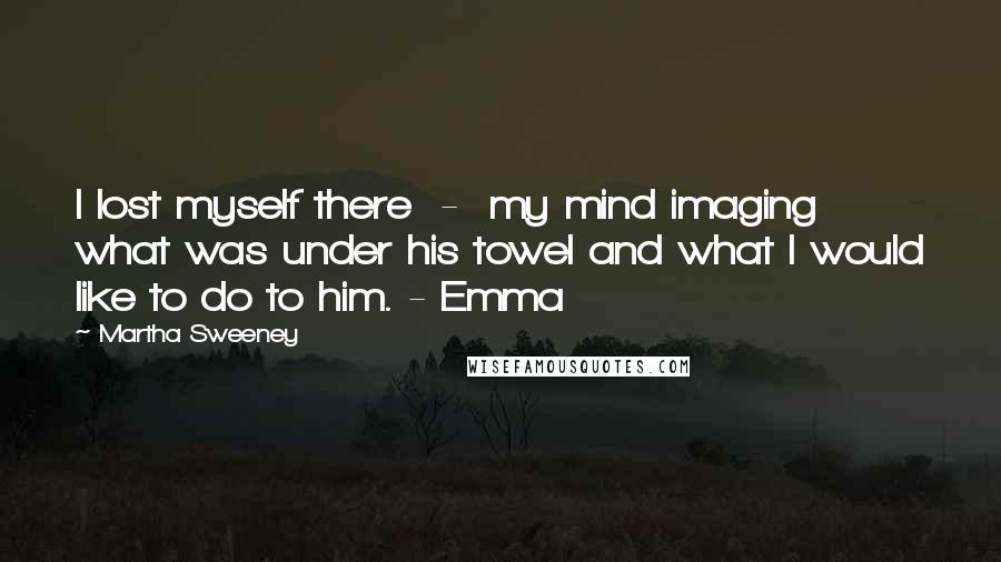 Martha Sweeney Quotes: I lost myself there  -  my mind imaging what was under his towel and what I would like to do to him. - Emma