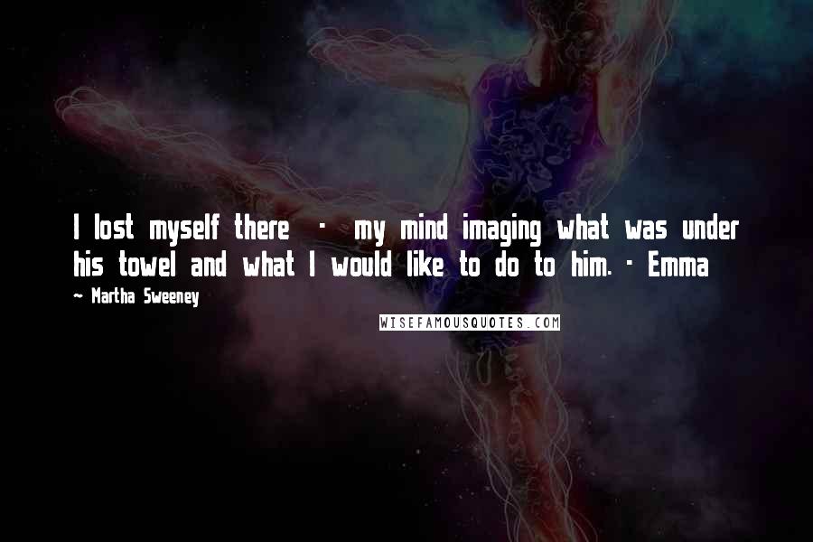 Martha Sweeney Quotes: I lost myself there  -  my mind imaging what was under his towel and what I would like to do to him. - Emma