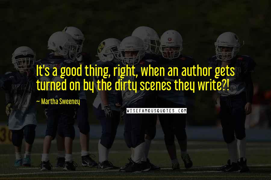 Martha Sweeney Quotes: It's a good thing, right, when an author gets turned on by the dirty scenes they write?!