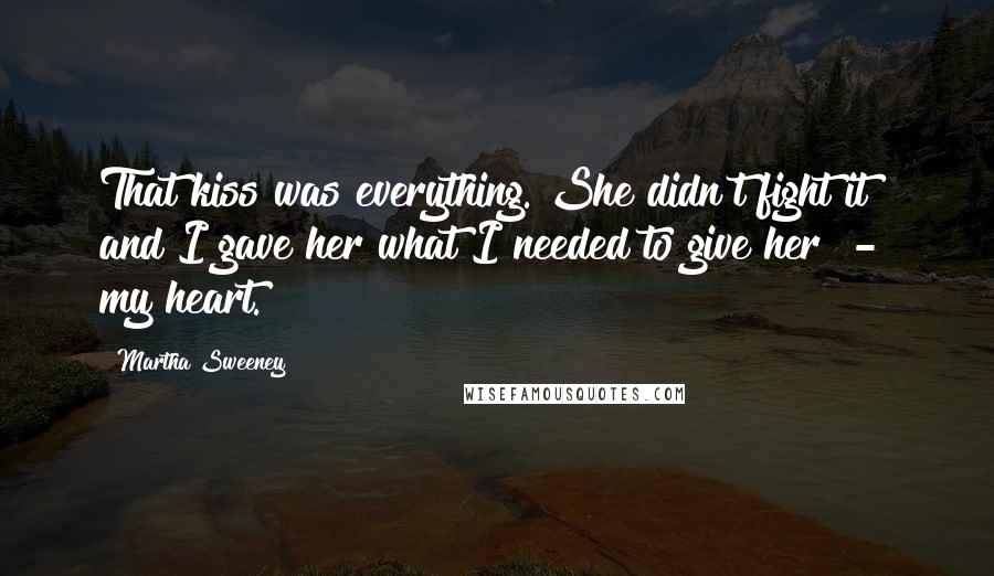 Martha Sweeney Quotes: That kiss was everything. She didn't fight it and I gave her what I needed to give her  -  my heart.