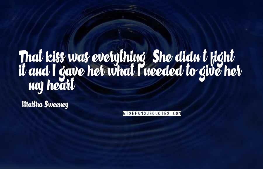 Martha Sweeney Quotes: That kiss was everything. She didn't fight it and I gave her what I needed to give her  -  my heart.