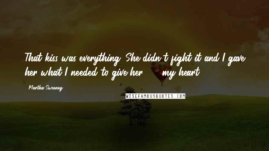 Martha Sweeney Quotes: That kiss was everything. She didn't fight it and I gave her what I needed to give her  -  my heart.