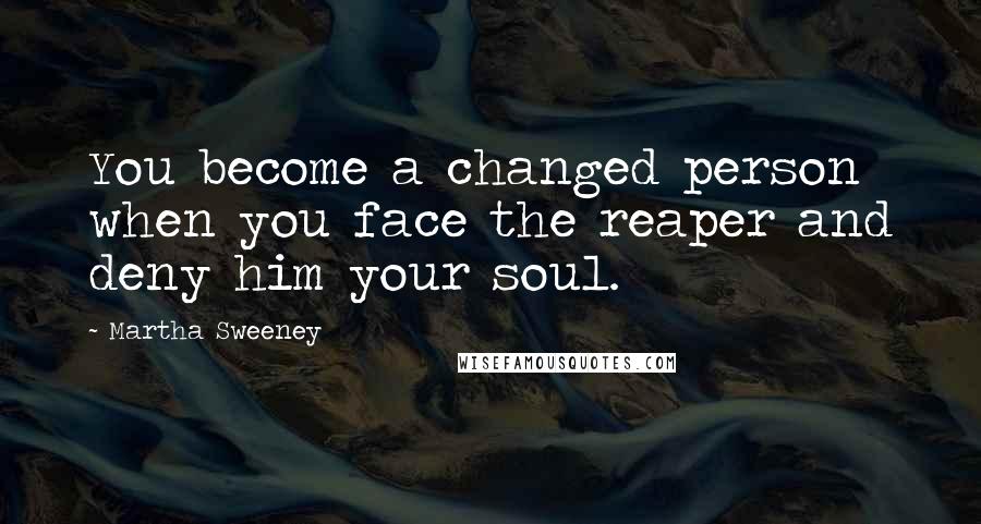 Martha Sweeney Quotes: You become a changed person when you face the reaper and deny him your soul.