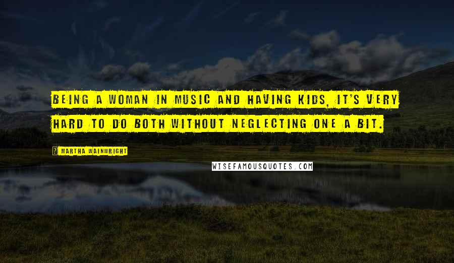 Martha Wainwright Quotes: Being a woman in music and having kids, it's very hard to do both without neglecting one a bit.