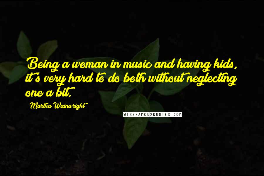 Martha Wainwright Quotes: Being a woman in music and having kids, it's very hard to do both without neglecting one a bit.