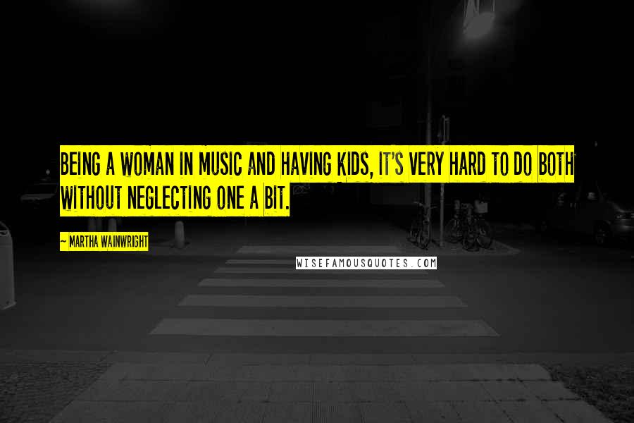 Martha Wainwright Quotes: Being a woman in music and having kids, it's very hard to do both without neglecting one a bit.
