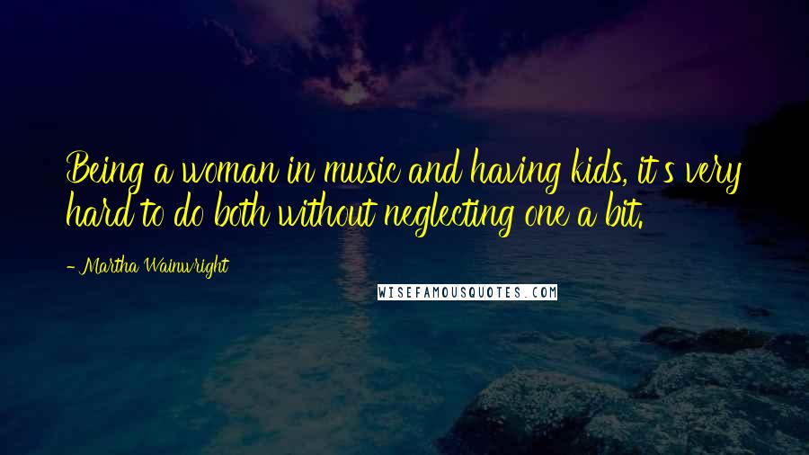 Martha Wainwright Quotes: Being a woman in music and having kids, it's very hard to do both without neglecting one a bit.