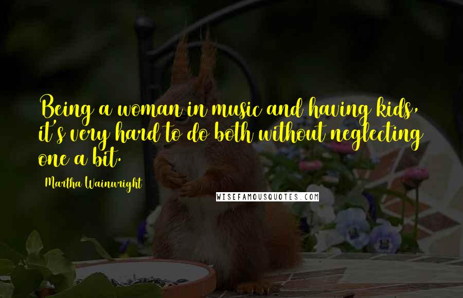 Martha Wainwright Quotes: Being a woman in music and having kids, it's very hard to do both without neglecting one a bit.