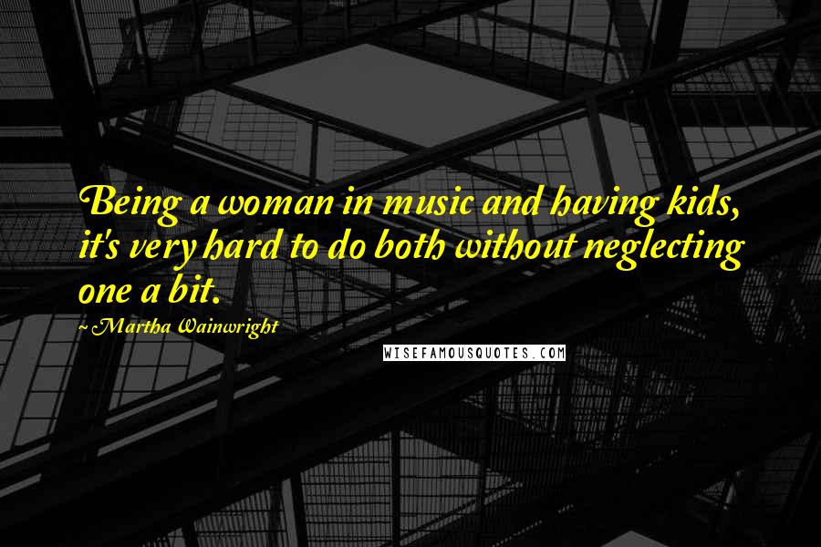 Martha Wainwright Quotes: Being a woman in music and having kids, it's very hard to do both without neglecting one a bit.