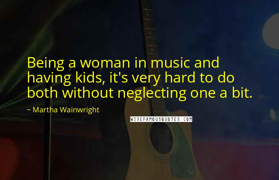 Martha Wainwright Quotes: Being a woman in music and having kids, it's very hard to do both without neglecting one a bit.