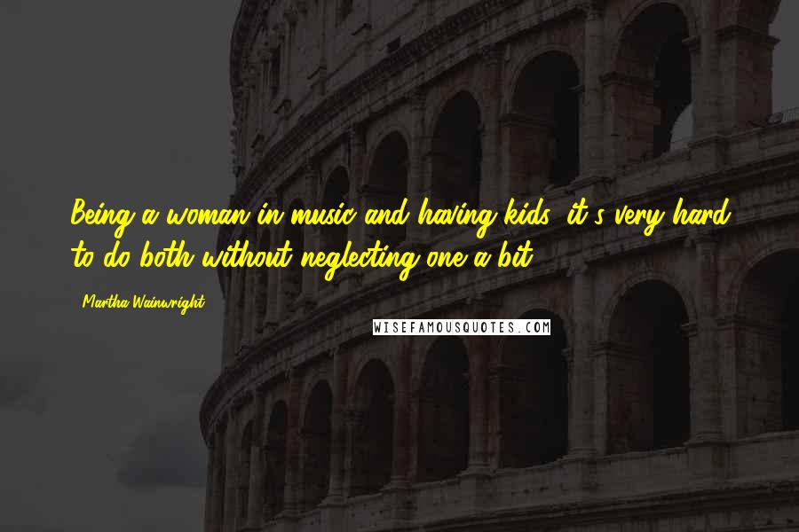 Martha Wainwright Quotes: Being a woman in music and having kids, it's very hard to do both without neglecting one a bit.