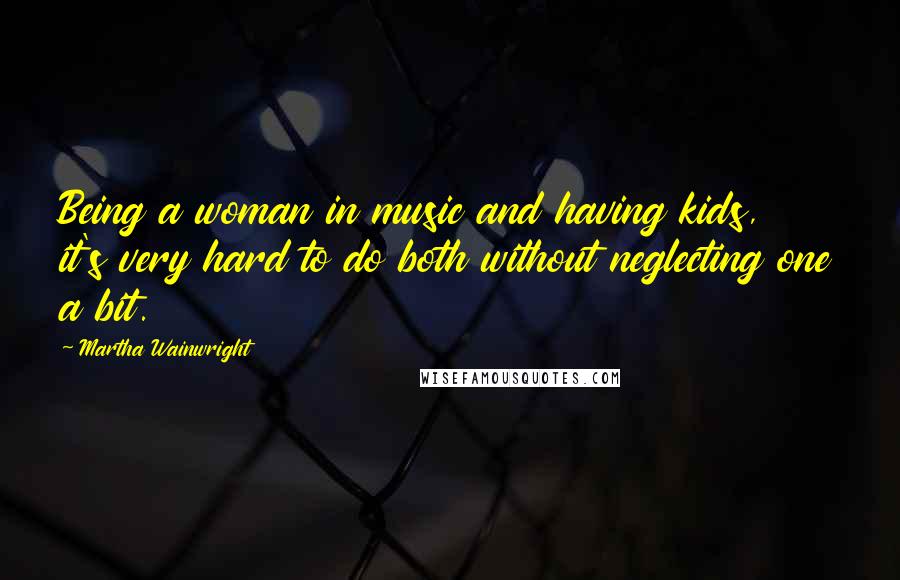 Martha Wainwright Quotes: Being a woman in music and having kids, it's very hard to do both without neglecting one a bit.