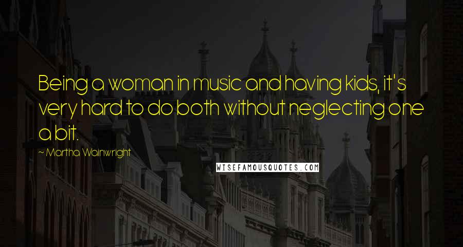 Martha Wainwright Quotes: Being a woman in music and having kids, it's very hard to do both without neglecting one a bit.