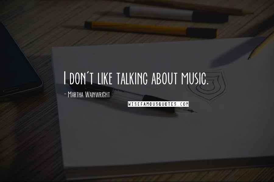 Martha Wainwright Quotes: I don't like talking about music.