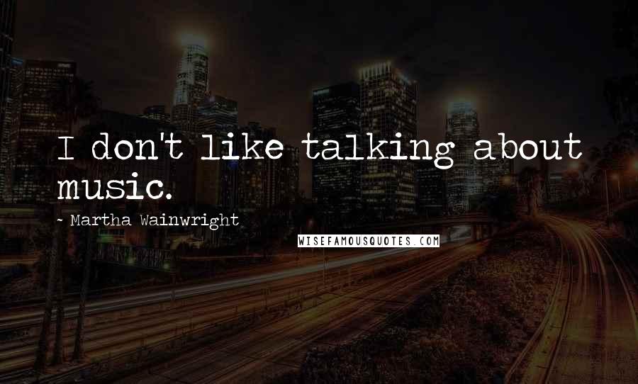 Martha Wainwright Quotes: I don't like talking about music.