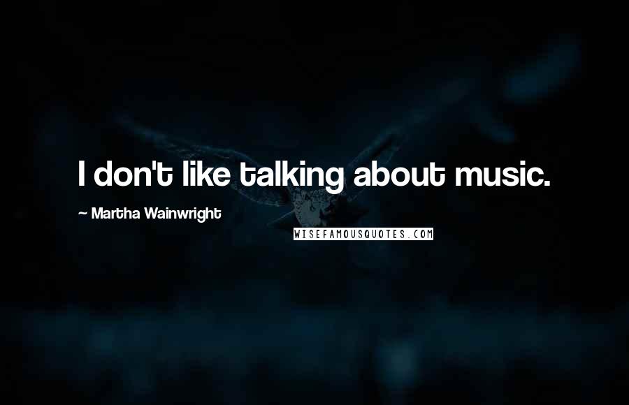 Martha Wainwright Quotes: I don't like talking about music.