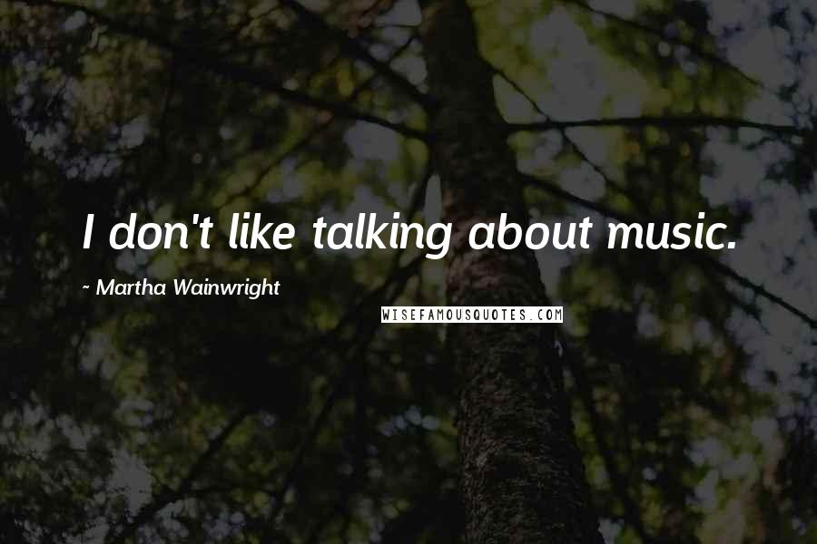 Martha Wainwright Quotes: I don't like talking about music.