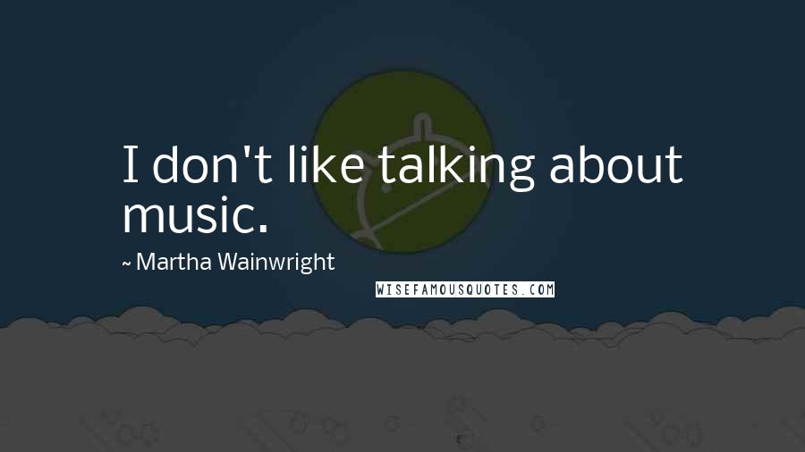 Martha Wainwright Quotes: I don't like talking about music.