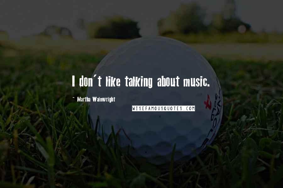 Martha Wainwright Quotes: I don't like talking about music.
