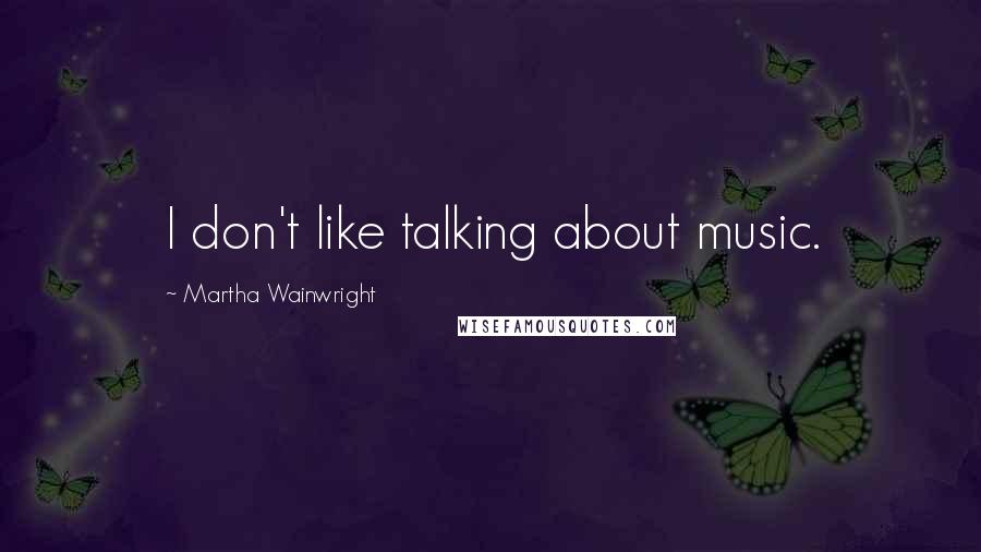 Martha Wainwright Quotes: I don't like talking about music.