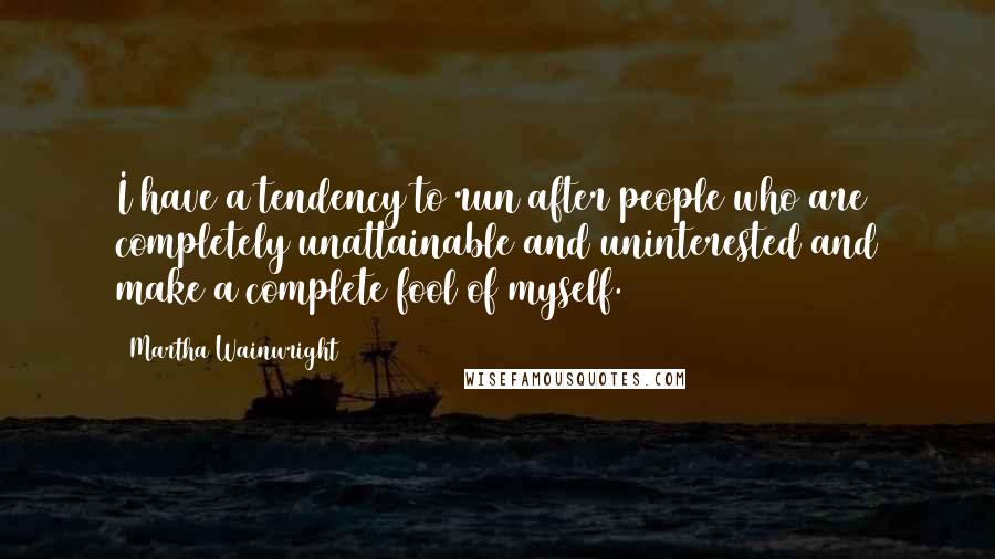 Martha Wainwright Quotes: I have a tendency to run after people who are completely unattainable and uninterested and make a complete fool of myself.