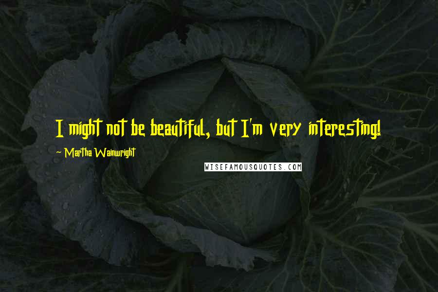 Martha Wainwright Quotes: I might not be beautiful, but I'm very interesting!