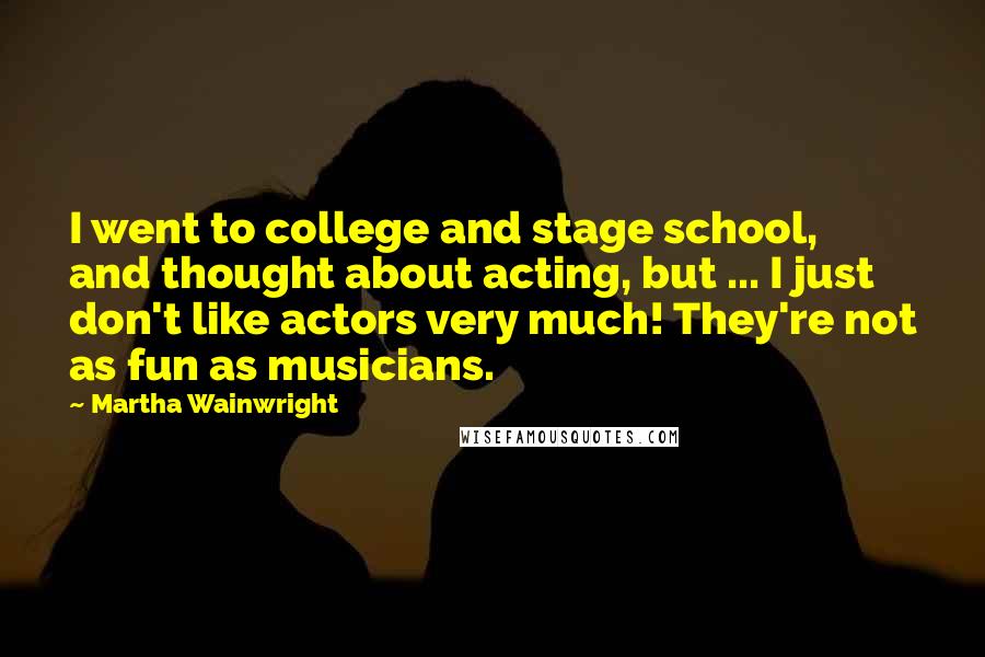 Martha Wainwright Quotes: I went to college and stage school, and thought about acting, but ... I just don't like actors very much! They're not as fun as musicians.