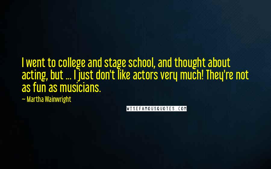 Martha Wainwright Quotes: I went to college and stage school, and thought about acting, but ... I just don't like actors very much! They're not as fun as musicians.