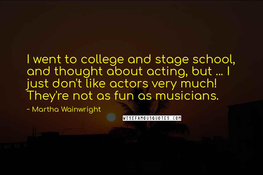 Martha Wainwright Quotes: I went to college and stage school, and thought about acting, but ... I just don't like actors very much! They're not as fun as musicians.