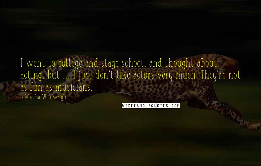 Martha Wainwright Quotes: I went to college and stage school, and thought about acting, but ... I just don't like actors very much! They're not as fun as musicians.