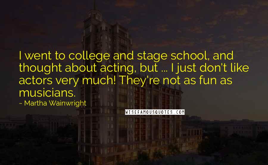 Martha Wainwright Quotes: I went to college and stage school, and thought about acting, but ... I just don't like actors very much! They're not as fun as musicians.