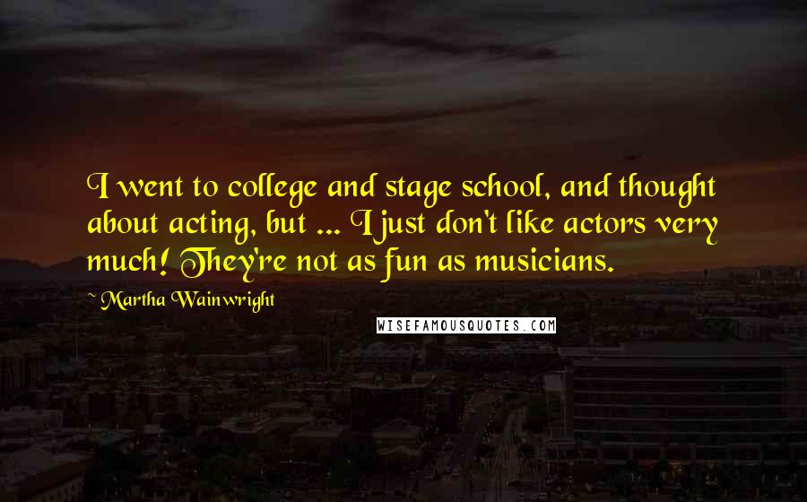 Martha Wainwright Quotes: I went to college and stage school, and thought about acting, but ... I just don't like actors very much! They're not as fun as musicians.