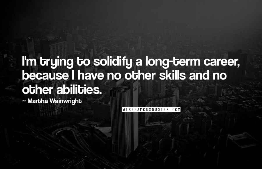 Martha Wainwright Quotes: I'm trying to solidify a long-term career, because I have no other skills and no other abilities.