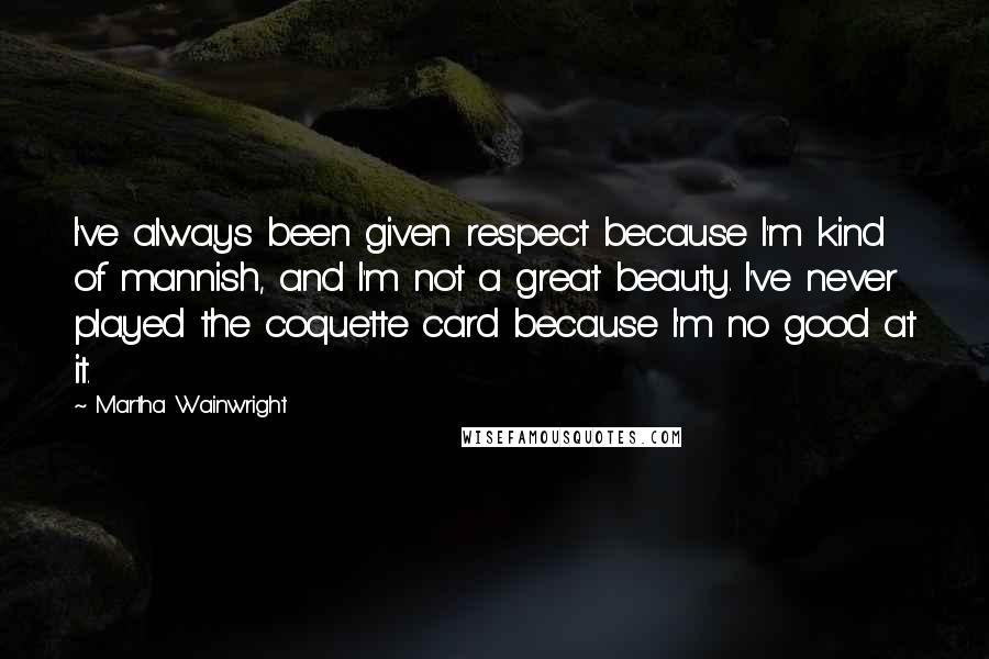 Martha Wainwright Quotes: I've always been given respect because I'm kind of mannish, and I'm not a great beauty. I've never played the coquette card because I'm no good at it.