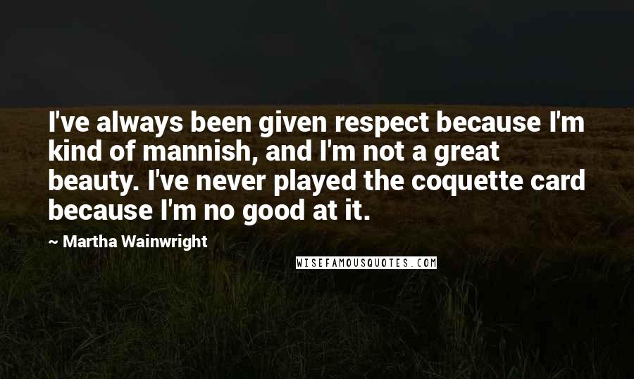 Martha Wainwright Quotes: I've always been given respect because I'm kind of mannish, and I'm not a great beauty. I've never played the coquette card because I'm no good at it.