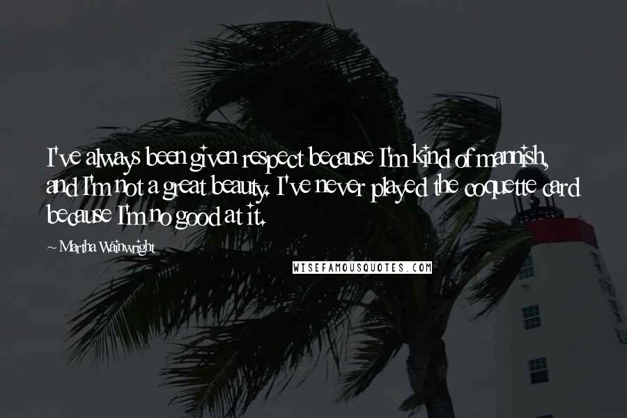 Martha Wainwright Quotes: I've always been given respect because I'm kind of mannish, and I'm not a great beauty. I've never played the coquette card because I'm no good at it.