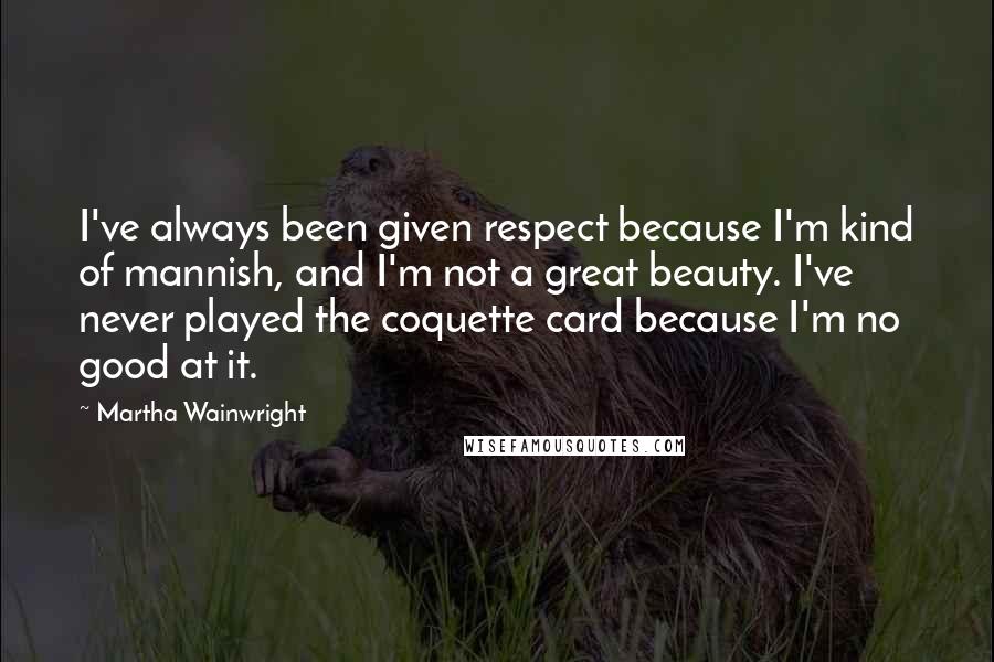 Martha Wainwright Quotes: I've always been given respect because I'm kind of mannish, and I'm not a great beauty. I've never played the coquette card because I'm no good at it.