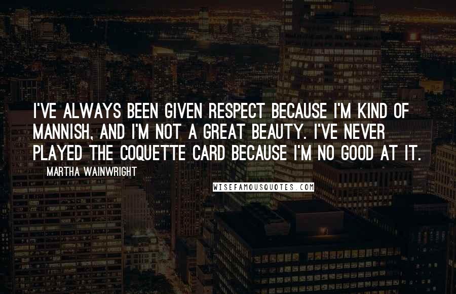 Martha Wainwright Quotes: I've always been given respect because I'm kind of mannish, and I'm not a great beauty. I've never played the coquette card because I'm no good at it.