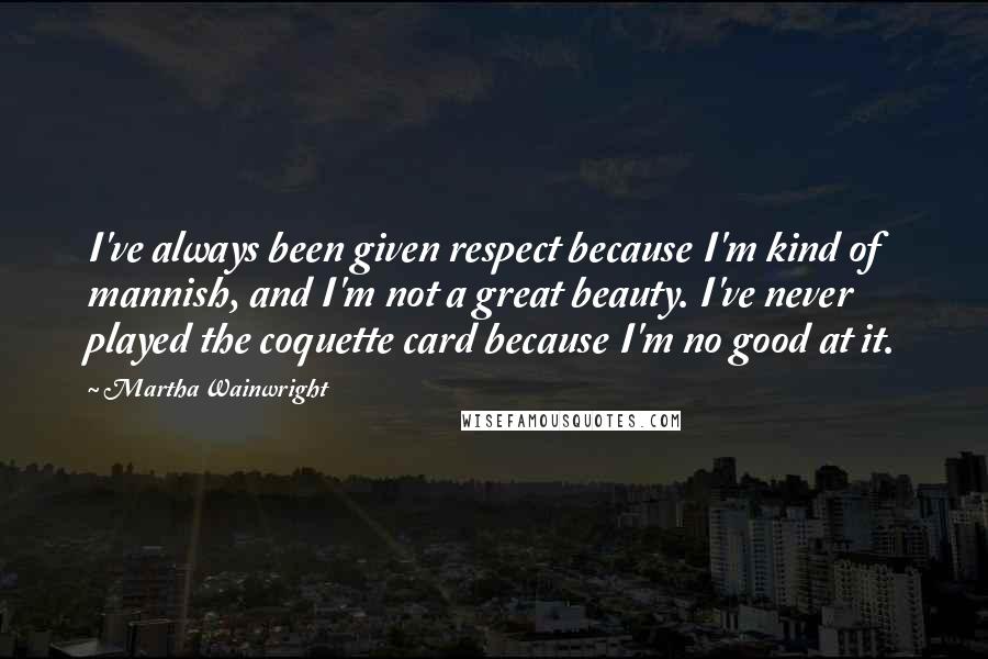 Martha Wainwright Quotes: I've always been given respect because I'm kind of mannish, and I'm not a great beauty. I've never played the coquette card because I'm no good at it.