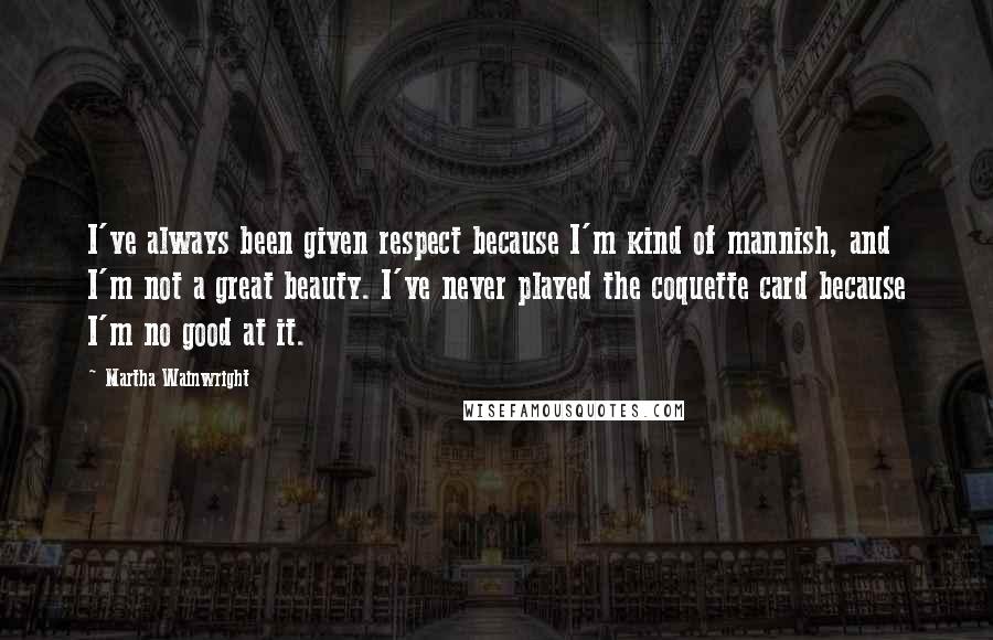 Martha Wainwright Quotes: I've always been given respect because I'm kind of mannish, and I'm not a great beauty. I've never played the coquette card because I'm no good at it.